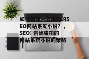 如何创建一个成功的SEO网站系统小说?,SEO: 创建成功的网站系统小说的策略 如何创建一个成功的SEO网站系统小说?,SEO: 创建成功的网站系统小说的策略