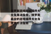 俄罗斯游戏网站插件大全及用法指南，俄罗斯最全的游戏插件大全及使用方法指南