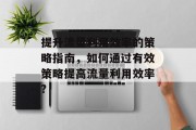 提升流量利用效率的策略指南,如何通过有效策略提高流量利用效率? 提升流量利用效率的策略指南,如何通过有效策略提高流量利用效率?