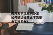提升文字流量的办法,如何通过提高文字流量来实现盈利? 提升文字流量的办法,如何通过提高文字流量来实现盈利?