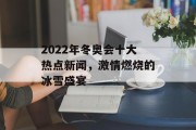 2022年冬奥会十大热点新闻，激情燃烧的冰雪盛宴