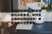网站删除插件,使用指南与注意事项,如何安全地移除网站插件?使用指南与注意事项。 网站删除插件,使用指南与注意事项,如何安全地移除网站插件?使用指南与注意事项。