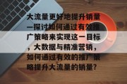 大流量更好地提升销量—探讨如何通过有效推广策略来实现这一目标,大数据与精准营销,如何通过有效的推广策略提升大流量的销量?
