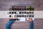 辽阳网站优化的重要性及策略,提升网站转化率,辽阳如何优化网站SEO策略? 辽阳网站优化的重要性及策略,提升网站转化率,辽阳如何优化网站SEO策略?