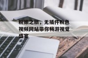 粉嫩之旅,无插件粉色视频网站带你畅游视觉盛宴 粉嫩之旅,无插件粉色视频网站带你畅游视觉盛宴