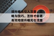 提升曝光引入流量，策略与技巧，怎样才能更有效地提升曝光引流量？