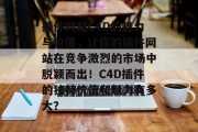 插件网站C4D的魅力与价值，让你的插件网站在竞争激烈的市场中脱颖而出！C4D插件的独特价值和魅力有多大？