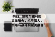 机甲猎人攻略游戏 - 挑战、策略与胜利的完美结合，机甲猎人，策略与战斗的完美融合
