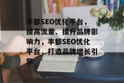 丰都SEO优化平台,提高流量、提升品牌影响力,丰都SEO优化平台,打造品牌增长引擎 丰都SEO优化平台,提高流量、提升品牌影响力,丰都SEO优化平台,打造品牌增长引擎