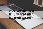 苏宁门店如何提升客流量?,苏宁门店销售攻略,如何提高客流量? 苏宁门店如何提升客流量?,苏宁门店销售攻略,如何提高客流量?
