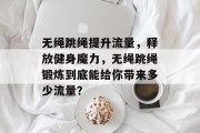 无绳跳绳提升流量，释放健身魔力，无绳跳绳锻炼到底能给你带来多少流量？