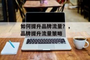 如何提升品牌流量?,品牌提升流量策略 如何提升品牌流量?,品牌提升流量策略