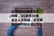 QQ游戏3D捕鱼达人攻略,QQ游戏3D捕鱼达人大作战,全攻略教你如何轻松游刃有余 QQ游戏3D捕鱼达人攻略,QQ游戏3D捕鱼达人大作战,全攻略教你如何轻松游刃有余