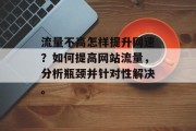 流量不高怎样提升网速？如何提高网站流量，分析瓶颈并针对性解决。