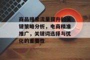 商品搜索流量提升的关键策略分析，电商精准推广，关键词选择与优化的重要性
