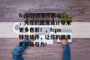 fcpx特效插件网站，为你的图像设计带来更多色彩！，fcpx特效插件，让你的图像更具吸引力!