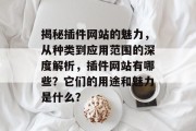 揭秘插件网站的魅力,从种类到应用范围的深度解析,插件网站有哪些?它们的用途和魅力是什么? 揭秘插件网站的魅力,从种类到应用范围的深度解析,插件网站有哪些?它们的用途和魅力是什么?