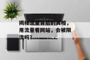 揭秘流量背后的真相,用流量看网站,会被限流吗? 揭秘流量背后的真相,用流量看网站,会被限流吗?