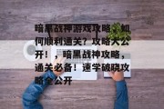 暗黑战神游戏攻略,如何顺利通关?攻略大公开!,暗黑战神攻略,通关必备!速学破晓攻略全公开 暗黑战神游戏攻略,如何顺利通关?攻略大公开!,暗黑战神攻略,通关必备!速学破晓攻略全公开