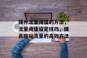 提升流量阈值的方法,流量阈值设定技巧,提高网站流量的高效方法 提升流量阈值的方法,流量阈值设定技巧,提高网站流量的高效方法
