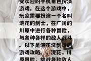 浣花洗剑录是一款非常受欢迎的手机角色扮演游戏。在这个游戏中,玩家需要扮演一个名叫浣花的剑士,在广阔的川原中进行各种冒险,与各种各样的敌人战斗。以下是浣花洗剑录的游戏攻略。,浣花,川原冒险,挑战各种敌人,游戏攻略全在这里!
