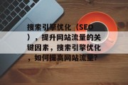 搜索引擎优化(SEO),提升网站流量的关键因素,搜索引擎优化,如何提高网站流量? 搜索引擎优化(SEO),提升网站流量的关键因素,搜索引擎优化,如何提高网站流量?