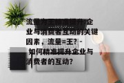 流量为王精准提升:企业与消费者互动的关键因素,流量=王? - 如何精准提升企业与消费者的互动? 流量为王精准提升:企业与消费者互动的关键因素,流量=王? - 如何精准提升企业与消费者的互动?