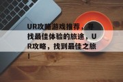 UR攻略游戏推荐,寻找最佳体验的旅途,UR攻略,找到最佳之旅! UR攻略游戏推荐,寻找最佳体验的旅途,UR攻略,找到最佳之旅!
