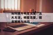 如何提升明星流量?五大方法,明星流量,提高策略与技巧 如何提升明星流量?五大方法,明星流量,提高策略与技巧