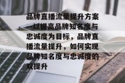 品牌直播流量提升方案—以提高品牌知名度与忠诚度为目标,品牌直播流量提升,如何实现品牌知名度与忠诚度的双提升 品牌直播流量提升方案—以提高品牌知名度与忠诚度为目标,品牌直播流量提升,如何实现品牌知名度与忠诚度的双提升