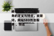 郴州网站SEO外包服务的定义与特点，关键词，网站SEO外包服务 、特点