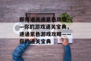 即将通关速紫色攻略——你的游戏通关宝典,速通紫色游戏攻略——你的通关宝典 即将通关速紫色攻略——你的游戏通关宝典,速通紫色游戏攻略——你的通关宝典