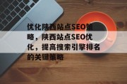 优化陕西站点SEO策略,陕西站点SEO优化,提高搜索引擎排名的关键策略 优化陕西站点SEO策略,陕西站点SEO优化,提高搜索引擎排名的关键策略
