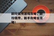 醉玲珑传游戏攻略,醉玲珑传,新手攻略全攻略! 醉玲珑传游戏攻略,醉玲珑传,新手攻略全攻略!