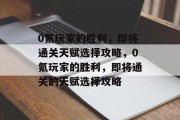 0氪玩家的胜利,即将通关天赋选择攻略,0氪玩家的胜利,即将通关的天赋选择攻略 0氪玩家的胜利,即将通关天赋选择攻略,0氪玩家的胜利,即将通关的天赋选择攻略