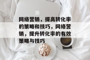 网络营销,提高转化率的策略和技巧,网络营销,提升转化率的有效策略与技巧 网络营销,提高转化率的策略和技巧,网络营销,提升转化率的有效策略与技巧
