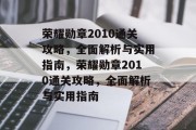 荣耀勋章2010通关攻略,全面解析与实用指南,荣耀勋章2010通关攻略,全面解析与实用指南 荣耀勋章2010通关攻略,全面解析与实用指南,荣耀勋章2010通关攻略,全面解析与实用指南
