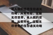 单人我的世界生存通关攻略,从零开始,征服无尽世界,单人我的世界,从零开始,征服无尽世界的生存通关攻略 单人我的世界生存通关攻略,从零开始,征服无尽世界,单人我的世界,从零开始,征服无尽世界的生存通关攻略