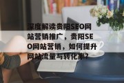 深度解读贵阳SEO网站营销推广,贵阳SEO网站营销,如何提升网站流量与转化率? 深度解读贵阳SEO网站营销推广,贵阳SEO网站营销,如何提升网站流量与转化率?