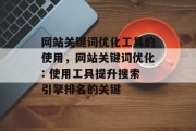 网站关键词优化工具的使用,网站关键词优化: 使用工具提升搜索引擎排名的关键 网站关键词优化工具的使用,网站关键词优化: 使用工具提升搜索引擎排名的关键