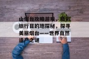 山烟台攻略游戏,精彩旅行目的地探秘,探寻美丽烟台——世界自然遗产之谜 山烟台攻略游戏,精彩旅行目的地探秘,探寻美丽烟台——世界自然遗产之谜