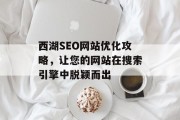 西湖SEO网站优化攻略,让您的网站在搜索引擎中脱颖而出 西湖SEO网站优化攻略,让您的网站在搜索引擎中脱颖而出