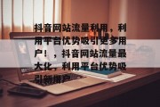 抖音网站流量利用,利用平台优势吸引更多用户!,抖音网站流量最大化,利用平台优势吸引新用户 抖音网站流量利用,利用平台优势吸引更多用户!,抖音网站流量最大化,利用平台优势吸引新用户