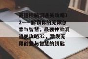最强神脑洞通关攻略32——解锁你的无限创意与智慧,最强神脑洞通关攻略32,激发无限创意与智慧的钥匙 最强神脑洞通关攻略32——解锁你的无限创意与智慧,最强神脑洞通关攻略32,激发无限创意与智慧的钥匙