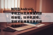如何在Android手机上玩出高质量的游戏体验,玩手机游戏,怎样才能拥有出色的游戏体验? 如何在Android手机上玩出高质量的游戏体验,玩手机游戏,怎样才能拥有出色的游戏体验?