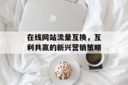 在线网站流量互换,互利共赢的新兴营销策略 在线网站流量互换,互利共赢的新兴营销策略