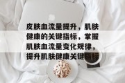 皮肤血流量提升,肌肤健康的关键指标,掌握肌肤血流量变化规律,提升肌肤健康关键指标 皮肤血流量提升,肌肤健康的关键指标,掌握肌肤血流量变化规律,提升肌肤健康关键指标