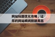 网站标题优化攻略,让你的网站瞬间脱颖而出 网站标题优化攻略,让你的网站瞬间脱颖而出