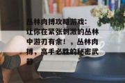 丛林肉搏攻略游戏: 让你在紧张刺激的丛林中游刃有余!,丛林肉搏,高手必胜的秘密武器 丛林肉搏攻略游戏: 让你在紧张刺激的丛林中游刃有余!,丛林肉搏,高手必胜的秘密武器