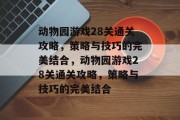动物园游戏28关通关攻略,策略与技巧的完美结合,动物园游戏28关通关攻略,策略与技巧的完美结合 动物园游戏28关通关攻略,策略与技巧的完美结合,动物园游戏28关通关攻略,策略与技巧的完美结合